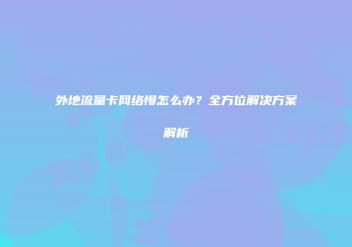 外地流量卡网络慢怎么办？全方位解决方案解析