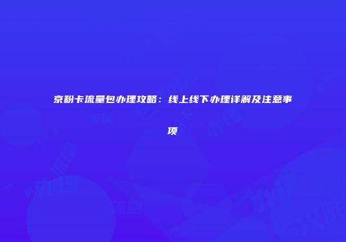 京粉卡流量包办理攻略:线上线下办理详解及注意事项