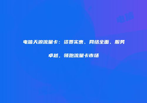 电信天浪流量卡：资费实惠、网络全面、服务卓越，领跑流量卡市场