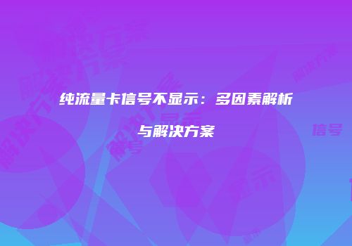 纯流量卡信号不显示:多因素解析与解决方案