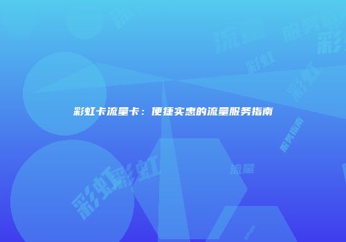 彩虹卡流量卡:便捷实惠的流量服务指南