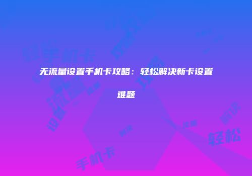 无流量设置手机卡攻略：轻松解决新卡设置难题