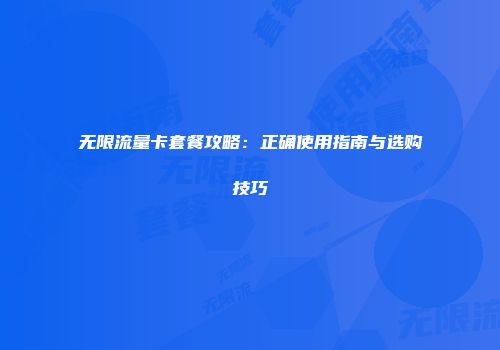 无限流量卡套餐攻略：正确使用指南与选购技巧