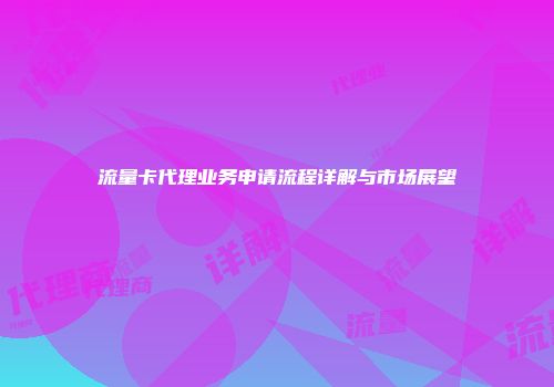 流量卡代理业务申请流程详解与市场展望