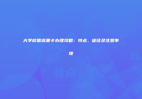 大学校园流量卡办理攻略:特点、途径及注意事项
