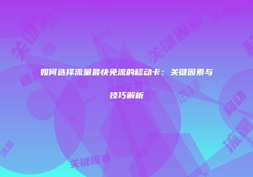 如何选择流量最快免流的移动卡：关键因素与技巧解析