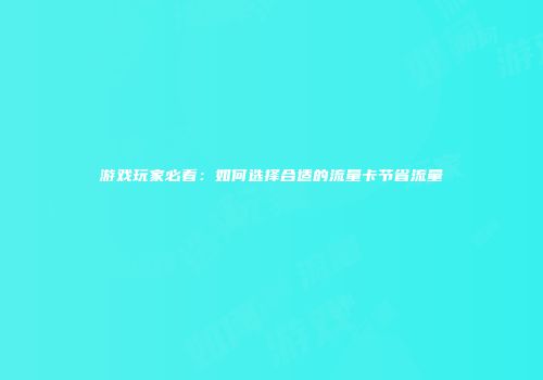 游戏玩家必看：如何选择合适的流量卡节省流量