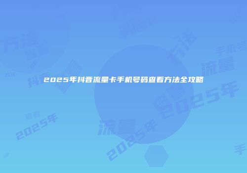 2025年抖音流量卡手机号码查看方法全攻略