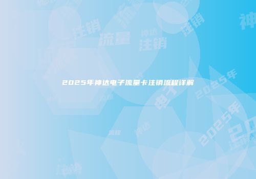 2025年神达电子流量卡注销流程详解