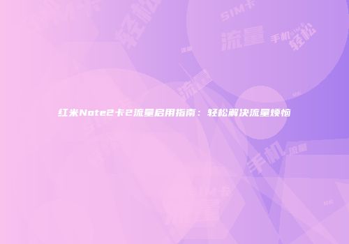 红米Note2卡2流量启用指南：轻松解决流量烦恼
