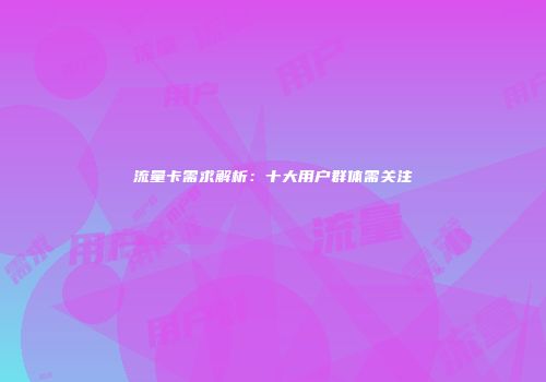 流量卡需求解析:十大用户群体需关注