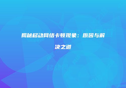揭秘移动网络卡顿现象:原因与解决之道