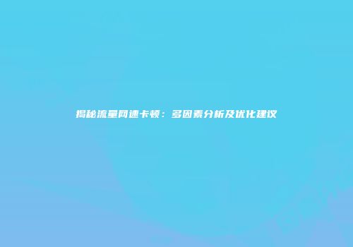 揭秘流量网速卡顿:多因素分析及优化建议