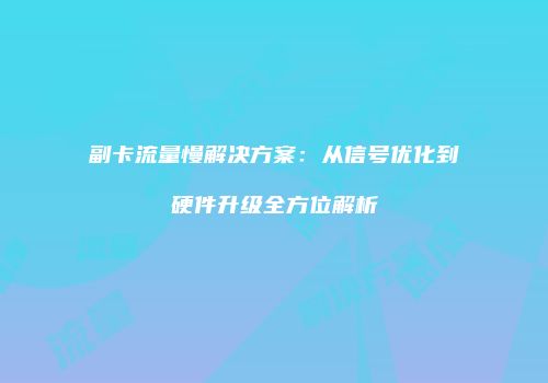 副卡流量慢解决方案：从信号优化到硬件升级全方位解析