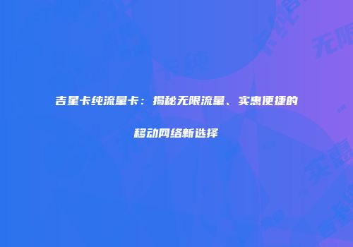 吉星卡纯流量卡:揭秘无限流量、实惠便捷的移动网络新选择