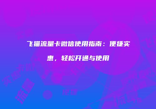 飞猫流量卡微信使用指南：便捷实惠，轻松开通与使用