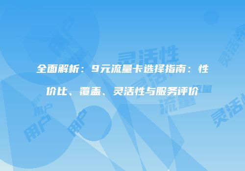 全面解析：9元流量卡选择指南：性价比、覆盖、灵活性与服务评价