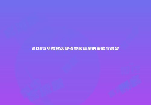 2025年婚纱店吸引顾客流量的策略与展望