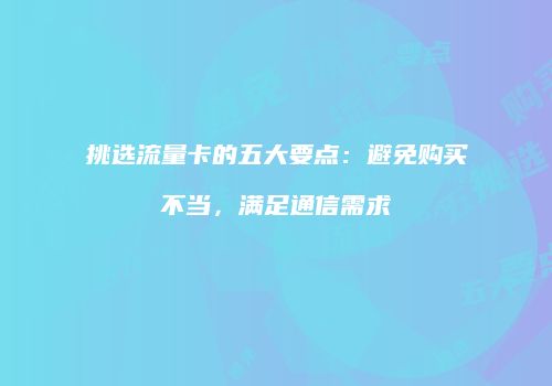 挑选流量卡的五大要点：避免购买不当，满足通信需求