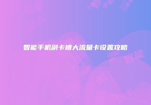 智能手机副卡槽大流量卡设置攻略