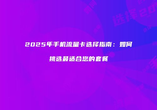 2025年手机流量卡选择指南：如何挑选最适合您的套餐