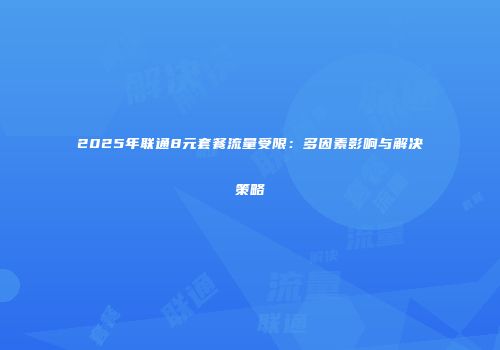 2025年联通8元套餐流量受限：多因素影响与解决策略