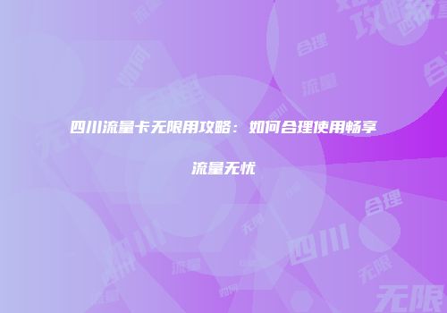 四川流量卡无限用攻略：如何合理使用畅享流量无忧
