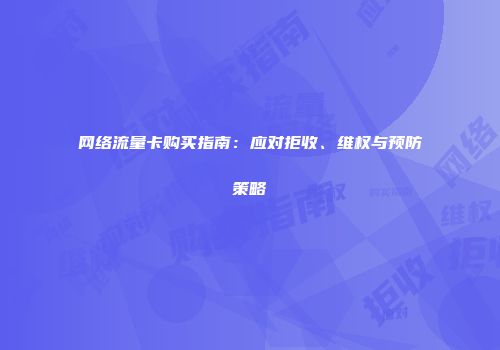 网络流量卡购买指南：应对拒收、维权与预防策略
