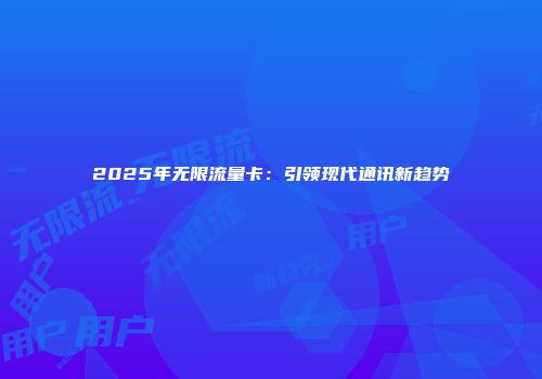 2025年无限流量卡：引领现代通讯新趋势