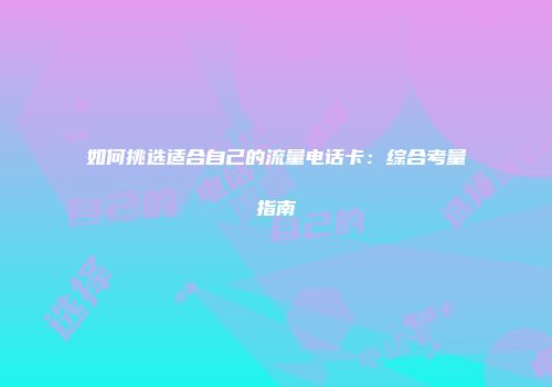 如何挑选适合自己的流量电话卡：综合考量指南