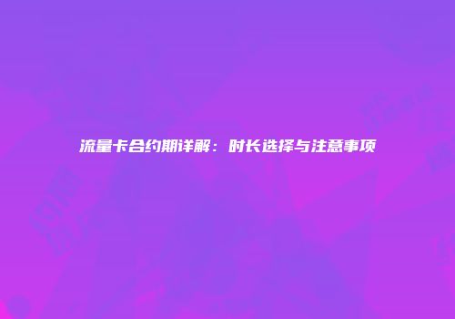 流量卡合约期详解：时长选择与注意事项