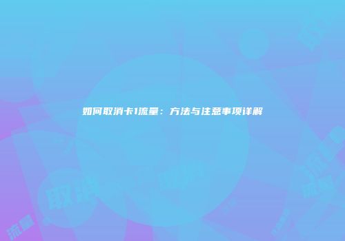 如何取消卡1流量:方法与注意事项详解