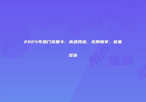 2025年热门流量卡：高速网络，无限畅享，优惠多选