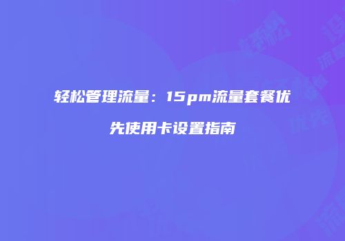 轻松管理流量:15pm流量套餐优先使用卡设置指南