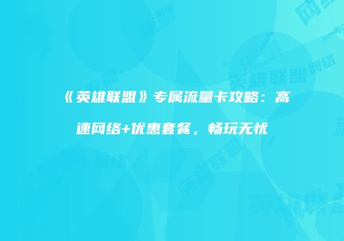 《英雄联盟》专属流量卡攻略：高速网络+优惠套餐，畅玩无忧
