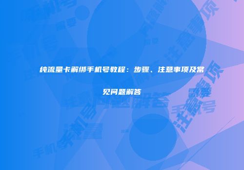 纯流量卡解绑手机号教程：步骤、注意事项及常见问题解答