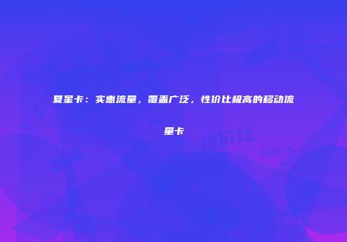 夏星卡:实惠流量,覆盖广泛,性价比极高的移动流量卡