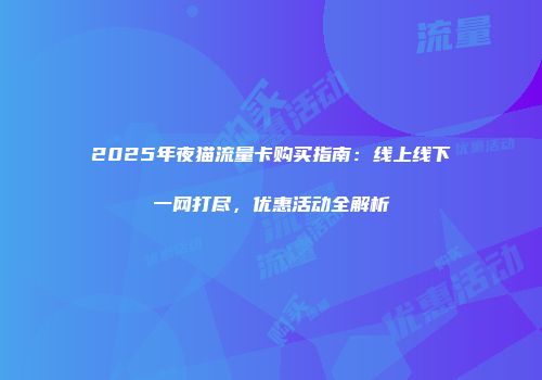 2025年夜猫流量卡购买指南：线上线下一网打尽，优惠活动全解析