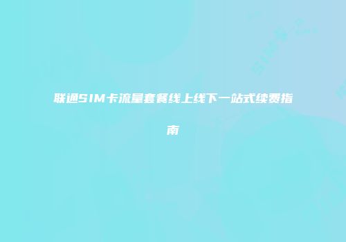 联通SIM卡流量套餐线上线下一站式续费指南