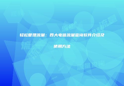 轻松管理流量：四大电信流量查询软件介绍及使用方法