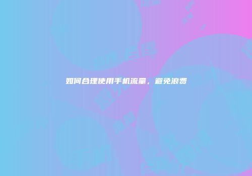 如何合理使用手机流量,避免浪费