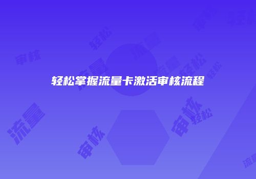 轻松掌握流量卡激活审核流程