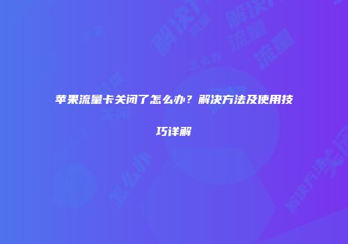 苹果流量卡关闭了怎么办？解决方法及使用技巧详解