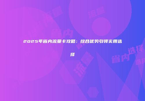 2025年省内流量卡攻略:综合优势引领实用选择