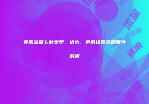 免费流量卡的类型、优势、适用场景及局限性解析