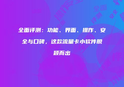 全面评测:功能、界面、操作、安全与口碑,这款流量卡小软件脱颖而出