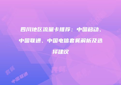 四川地区流量卡推荐:中国移动、中国联通、中国电信套餐解析及选择建议