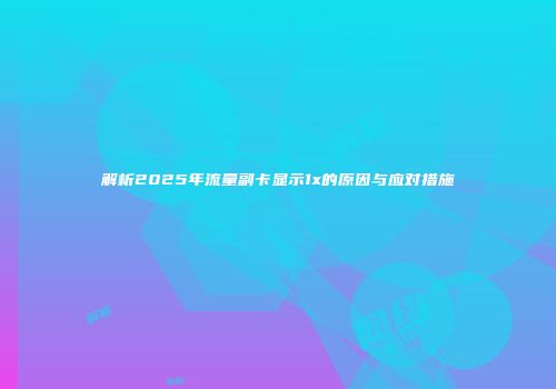 解析2025年流量副卡显示1x的原因与应对措施