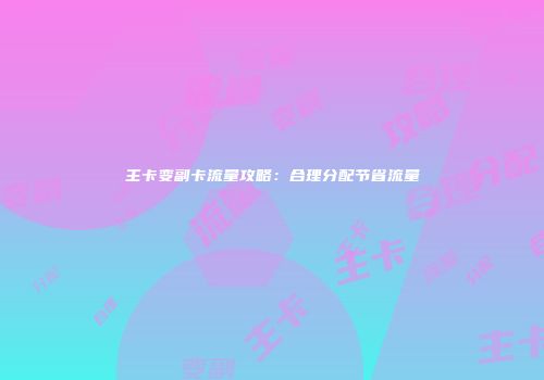主卡变副卡流量攻略：合理分配节省流量