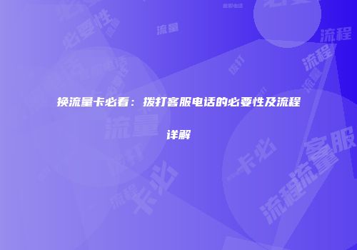换流量卡必看:拨打客服电话的必要性及流程详解